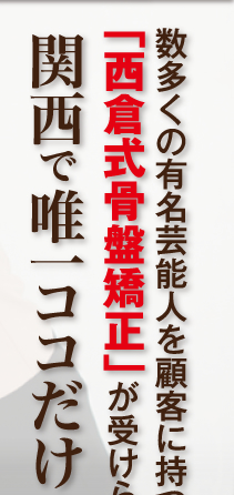 数多くの有名芸能人を顧客に持つ、「西倉式骨盤矯正」が受けられるのは西倉式骨格矯正が受けられるのは関西で唯一ココだけ！