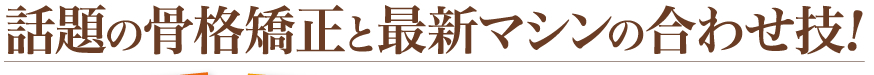 話題の骨格矯正と最新マシンの合わせ技！