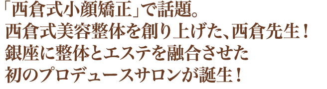 「西倉式ダイエット小顔矯正」で話題。西倉式美容整体を創り上げた、西倉先生！整体とエステを融合させたプロデュースサロンが大阪に誕生！