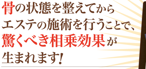 骨の状態を整えてからエステの施術を行うことで、驚くべき相乗効果が生まれます!
