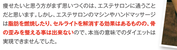 脂肪を燃焼したり、セルライトを解消する効果はあるものの、骨の歪みを整える事は出来ない