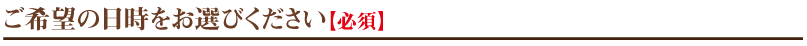 ご希望の日時をお選びください【必須】