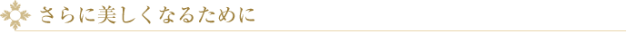 さらに美しくなるために